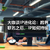 IP从被看见到可生长：跨界联名与生态构建的未来路径