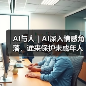 AI安全漏洞暴露:未成年人情感危机待解 AI安全漏洞暴露:未成年人情感危机待解
