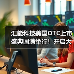 汇能科技美国OTC上市盛典圆满举行！开启大健康产业全球化新篇章