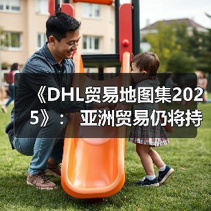 《DHL贸易地图集2025》： 亚洲贸易仍将持续增长，中国是区域增长关键动力源