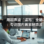 用超声波“读写”全脑:专访国内首家超声波脑机接口公司创始人彭雷 用超声波“读写”全脑:专访国内首家超声波脑机接口公司创始人彭雷