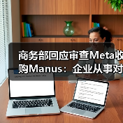 商务部回应审查Meta收购Manus:企业从事对外投资等活动须符合中国法律法规 商务部回应审查Meta收购Manus:企业从事对外投资等活动须符合中国法律法规