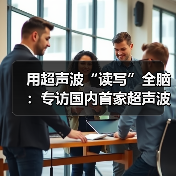 用超声波“读写”全脑:专访国内首家超声波脑机接口公司创始人彭雷 用超声波“读写”全脑:专访国内首家超声波脑机接口公司创始人彭雷