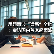 用超声波“读写”全脑:专访国内首家超声波脑机接口公司创始人彭雷 用超声波“读写”全脑:专访国内首家超声波脑机接口公司创始人彭雷