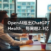 OpenAI推出ChatGPT Health,每周超2.3亿人咨询健康问题 OpenAI推出ChatGPT Health,每周超2.3亿人咨询健康问题