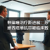 卵巢癌治疗新进展:苏维西塔单抗Ⅲ期临床数据公布 卵巢癌治疗新进展:苏维西塔单抗Ⅲ期临床数据公布