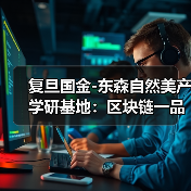 复旦国金-东森自然美产学研基地:区块链一品一码驱动AI科技美业革新升级 复旦国金-东森自然美产学研基地:区块链一品一码驱动AI科技美业革新升级