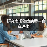 猴痘病毒持续变异传播风险引担忧