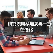 猴痘病毒持续变异传播风险引担忧