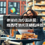 卵巢癌治疗新进展：苏维西塔单抗Ⅲ期临床数据公布