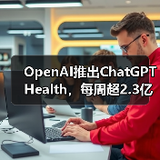 OpenAI推出ChatGPT Health,每周超2.3亿人咨询健康问题 OpenAI推出ChatGPT Health,每周超2.3亿人咨询健康问题