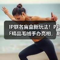 IP联名盲盒新玩法!PPF精品毛绒手办亮相,潮玩新品引爆收藏热潮 IP联名盲盒新玩法!PPF精品毛绒手办亮相,潮玩新品引爆收藏热潮