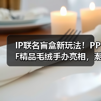 IP联名盲盒新玩法!PPF精品毛绒手办亮相,潮玩新品引爆收藏热潮 IP联名盲盒新玩法!PPF精品毛绒手办亮相,潮玩新品引爆收藏热潮