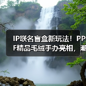 IP联名盲盒新玩法!PPF精品毛绒手办亮相,潮玩新品引爆收藏热潮 IP联名盲盒新玩法!PPF精品毛绒手办亮相,潮玩新品引爆收藏热潮