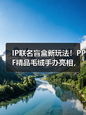 IP联名盲盒新玩法!PPF精品毛绒手办亮相,潮玩新品引爆收藏热潮 IP联名盲盒新玩法!PPF精品毛绒手办亮相,潮玩新品引爆收藏热潮