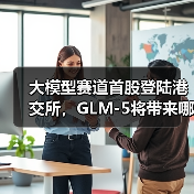 中国AGI探索里程碑：智谱港股上市引爆大模型赛道-智穹界讯聚闻网
