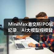 MiniMax港交所IPO破纪录，AI大模型规模登顶