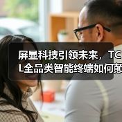 屏显科技引领未来,TCL全品类智能终端如何颠覆体验? 屏显科技引领未来,TCL全品类智能终端如何颠覆体验?