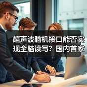 超声波脑机接口能否实现全脑读写?国内首家公司揭秘 超声波脑机接口能否实现全脑读写?国内首家公司揭秘