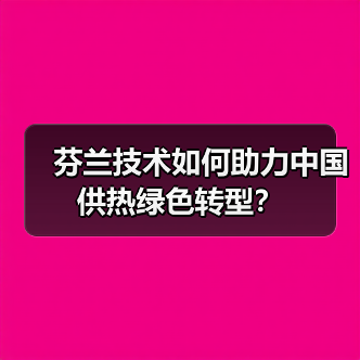 芬兰技术如何助力中国供热绿色转型? 芬兰技术如何助力中国供热绿色转型?