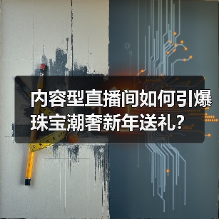 内容型直播间如何引爆珠宝潮奢新年送礼? 内容型直播间如何引爆珠宝潮奢新年送礼?