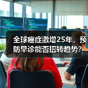 全球癌症激增25年,预防早诊能否扭转趋势? 全球癌症激增25年,预防早诊能否扭转趋势?