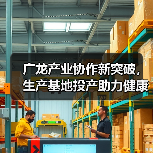 广龙产业协作新突破，生产基地投产助力健康产业升级