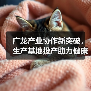 广龙产业协作新突破，生产基地投产助力健康产业升级