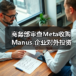 商务部审查Meta收购Manus 企业对外投资合规要点解析 商务部审查Meta收购Manus 企业对外投资合规要点解析