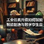 工业仿真升级如何赋能智能制造与数字孪生应用? 工业仿真升级如何赋能智能制造与数字孪生应用?