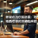 卵巢癌治疗新进展：苏维西塔单抗Ⅲ期临床数据公布
