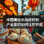 中国美妆出海新趋势：产业集群如何让世界爱上中国美妆？