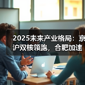 2025未来产业格局：京沪双核领跑，合肥加速崛起，哪些城市潜力超GDP排名？