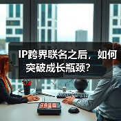 IP跨界联名之后，如何突破成长瓶颈？