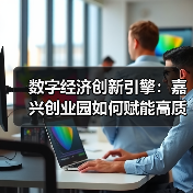 数字经济创新引擎:嘉兴创业园如何赋能高质量发展 数字经济创新引擎:嘉兴创业园如何赋能高质量发展