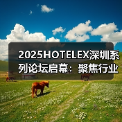 2025HOTELEX深圳系列论坛启幕:聚焦行业新趋势,引领未来新发展 2025HOTELEX深圳系列论坛启幕:聚焦行业新趋势,引领未来新发展