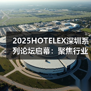 2025HOTELEX深圳系列论坛启幕:聚焦行业新趋势,引领未来新发展 2025HOTELEX深圳系列论坛启幕:聚焦行业新趋势,引领未来新发展